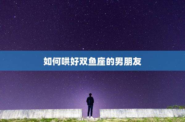 如何哄好双鱼座的男朋友