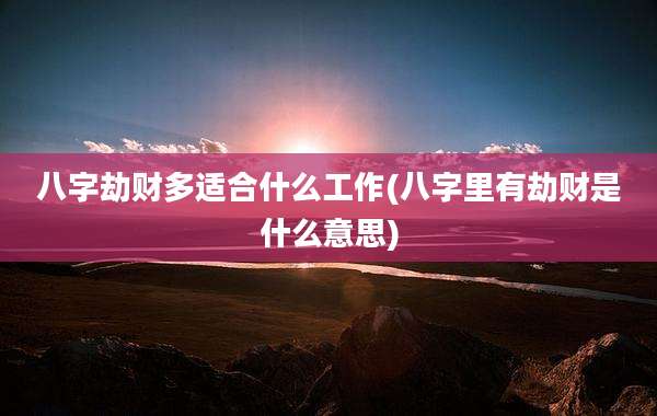 八字劫财多适合什么工作(八字里有劫财是什么意思)