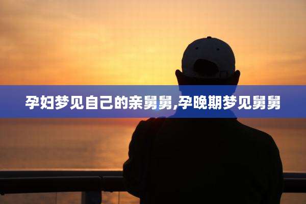 孕妇梦见自己的亲舅舅,孕晚期梦见舅舅