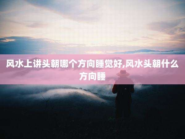 风水上讲头朝哪个方向睡觉好,风水头朝什么方向睡