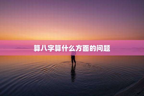 算八字算什么方面的问题