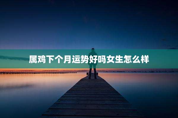 属鸡下个月运势好吗女生怎么样