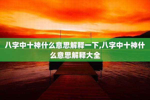 八字中十神什么意思解释一下,八字中十神什么意思解释大全