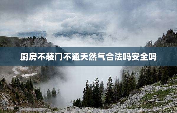 厨房不装门不通天然气合法吗安全吗