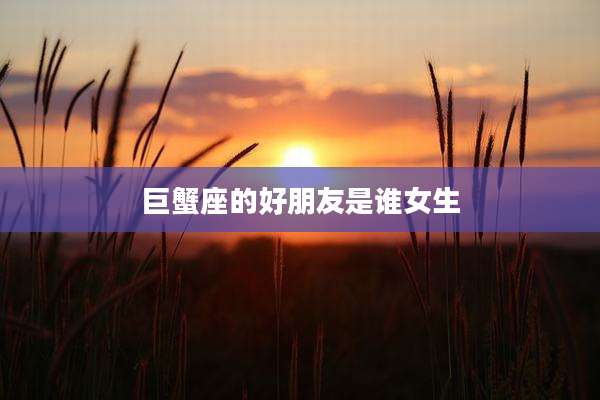 巨蟹座的好朋友是谁女生