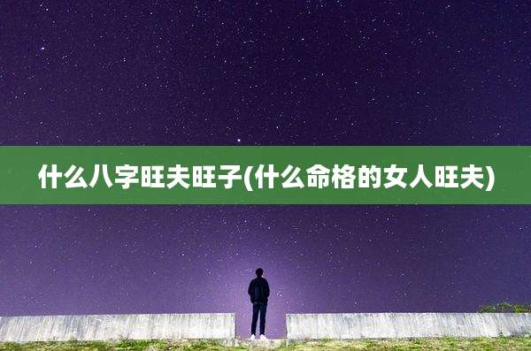 什么八字旺夫旺子(什么命格的女人旺夫)
