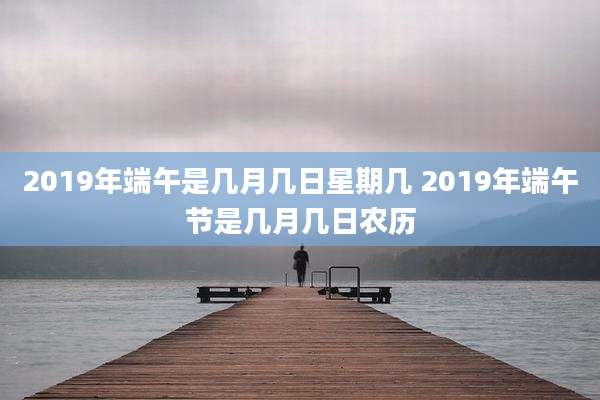 2019年端午是几月几日星期几 2019年端午节是几月几日农历
