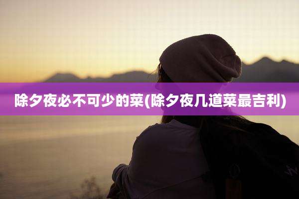 除夕夜必不可少的菜(除夕夜几道菜最吉利)