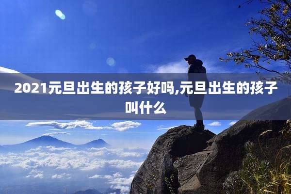 2021元旦出生的孩子好吗,元旦出生的孩子叫什么