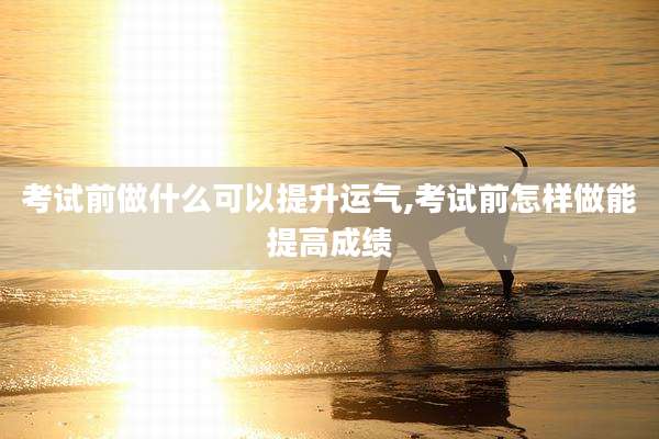 考试前做什么可以提升运气,考试前怎样做能提高成绩