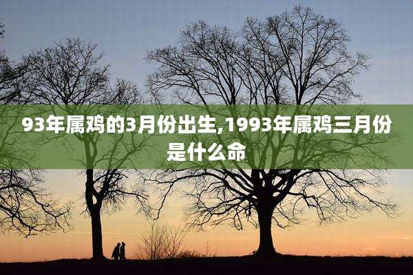 93年属鸡的3月份出生,1993年属鸡三月份是什么命