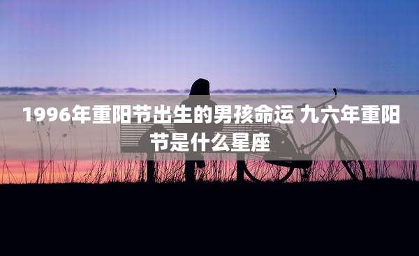 1996年重阳节出生的男孩命运 九六年重阳节是什么星座
