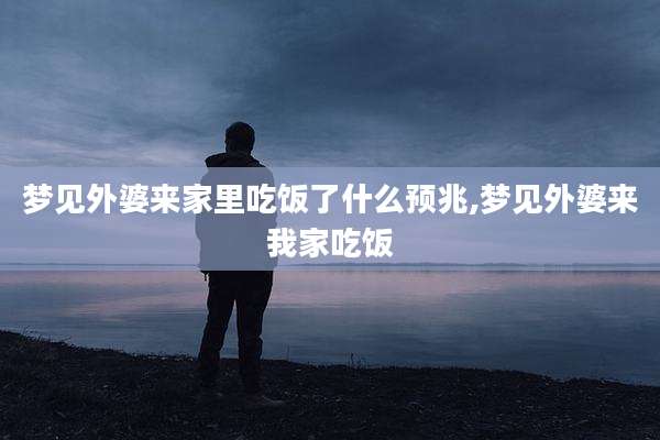 梦见外婆来家里吃饭了什么预兆,梦见外婆来我家吃饭