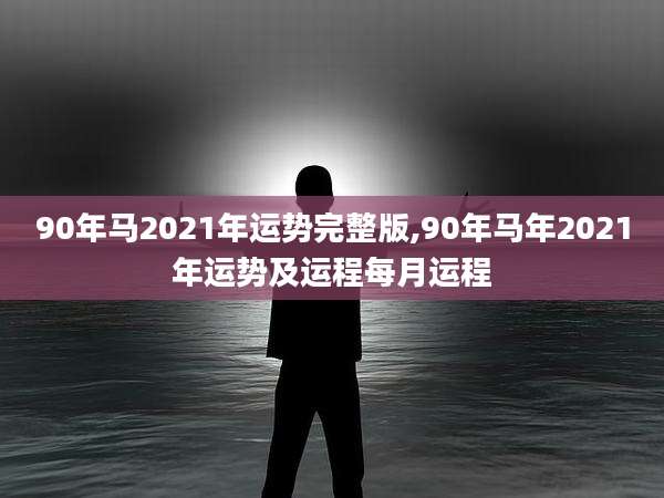 90年马2021年运势完整版,90年马年2021年运势及运程每月运程