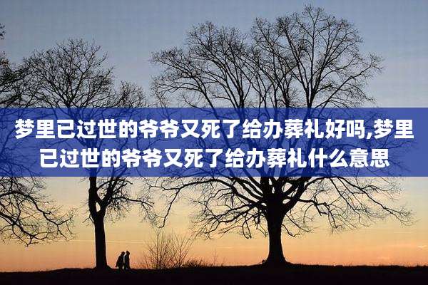 梦里已过世的爷爷又死了给办葬礼好吗,梦里已过世的爷爷又死了给办葬礼什么意思