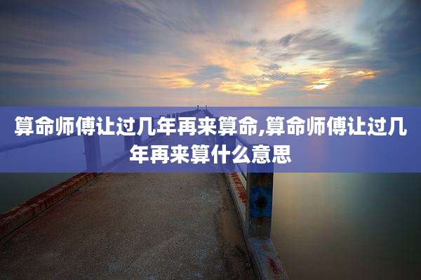 算命师傅让过几年再来算命,算命师傅让过几年再来算什么意思