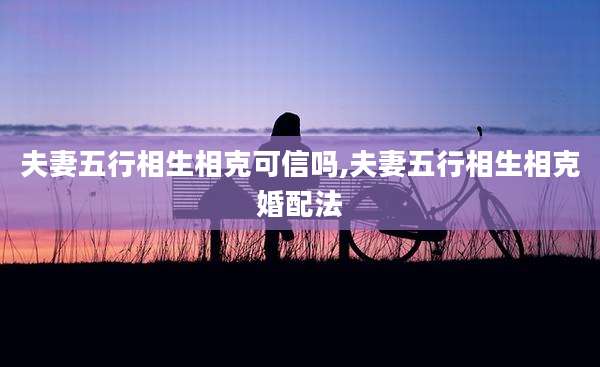 夫妻五行相生相克可信吗,夫妻五行相生相克婚配法