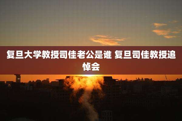复旦大学教授司佳老公是谁 复旦司佳教授追悼会