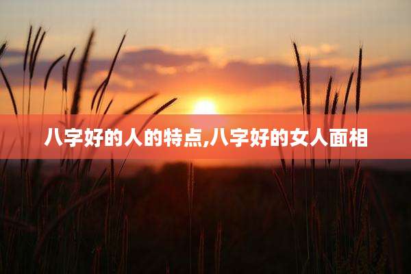 八字好的人的特点,八字好的女人面相