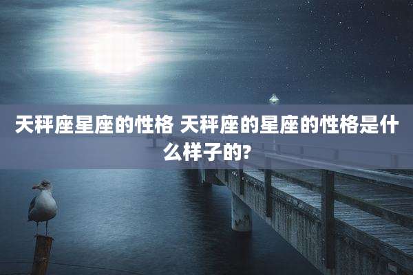 天秤座星座的性格 天秤座的星座的性格是什么样子的?