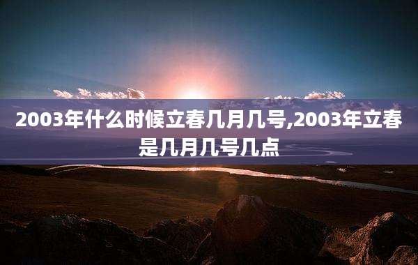 2003年什么时候立春几月几号,2003年立春是几月几号几点