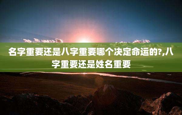 名字重要还是八字重要哪个决定命运的?,八字重要还是姓名重要