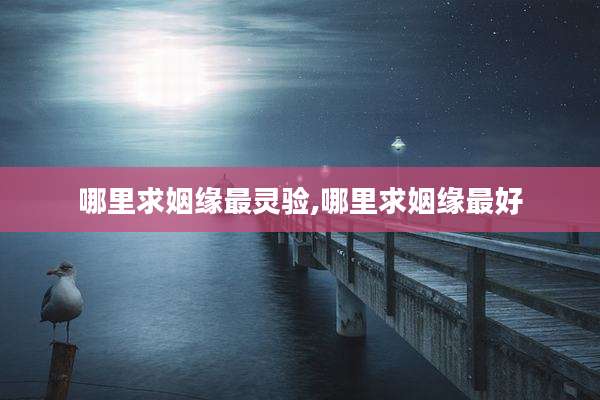 哪里求姻缘最灵验,哪里求姻缘最好