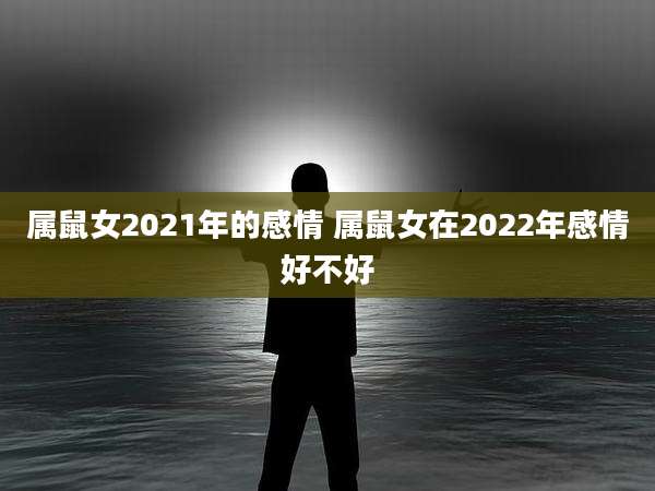 属鼠女2021年的感情 属鼠女在2022年感情好不好