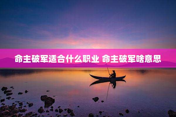 命主破军适合什么职业 命主破军啥意思
