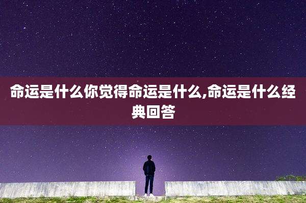 命运是什么你觉得命运是什么,命运是什么经典回答