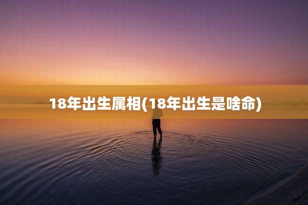 18年出生属相(18年出生是啥命)