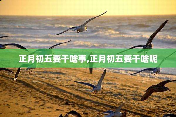 正月初五要干啥事,正月初五要干啥呢