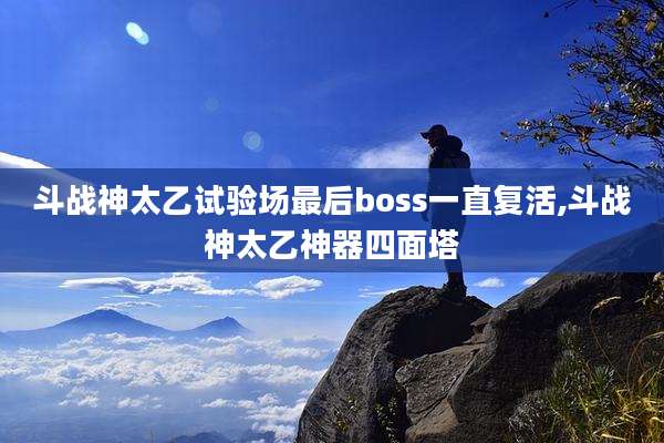 斗战神太乙试验场最后boss一直复活,斗战神太乙神器四面塔