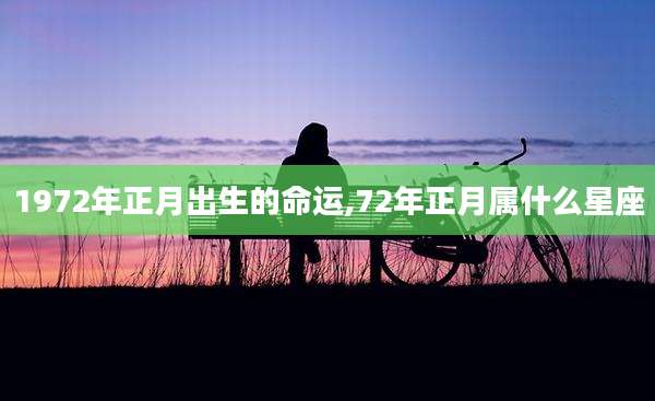 1972年正月出生的命运,72年正月属什么星座