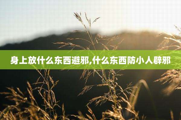 身上放什么东西避邪,什么东西防小人辟邪