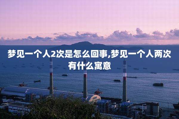 梦见一个人2次是怎么回事,梦见一个人两次有什么寓意