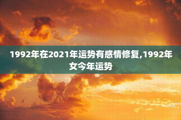 1992年在2021年运势有感情修复,1992年女今年运势