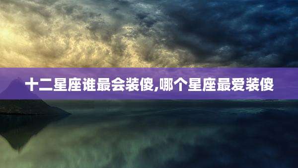 十二星座谁最会装傻,哪个星座最爱装傻