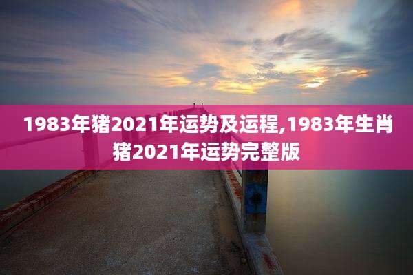 1983年猪2021年运势及运程,1983年生肖猪2021年运势完整版