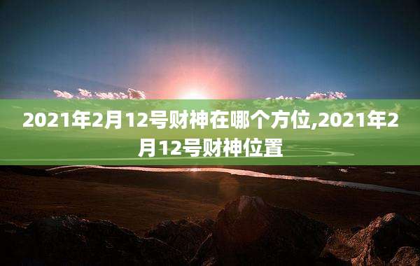 2021年2月12号财神在哪个方位,2021年2月12号财神位置