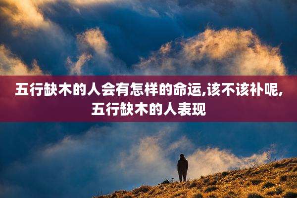 五行缺木的人会有怎样的命运,该不该补呢,五行缺木的人表现
