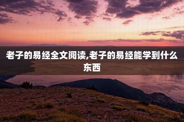 老子的易经全文阅读,老子的易经能学到什么东西