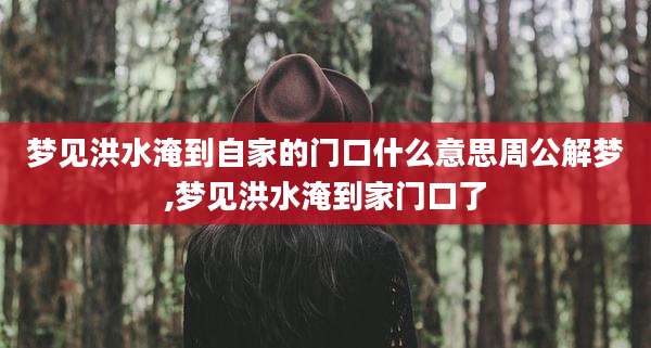 梦见洪水淹到自家的门口什么意思周公解梦,梦见洪水淹到家门口了