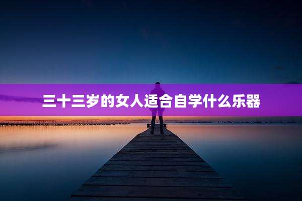 三十三岁的女人适合自学什么乐器