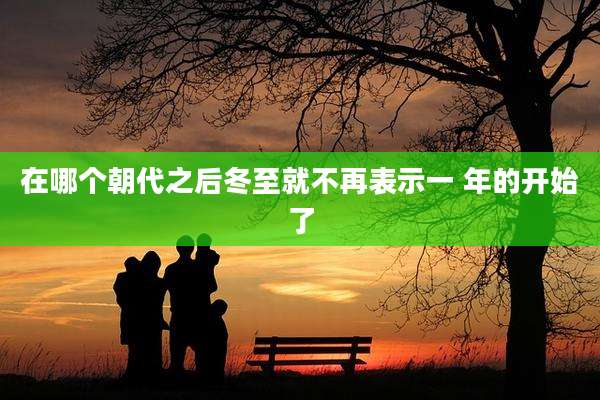 在哪个朝代之后冬至就不再表示一 年的开始了