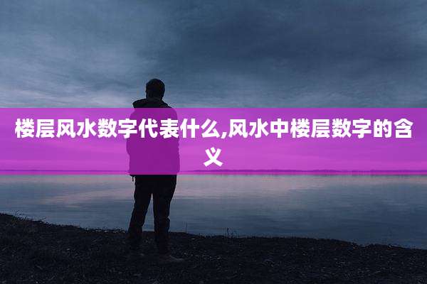 楼层风水数字代表什么,风水中楼层数字的含义