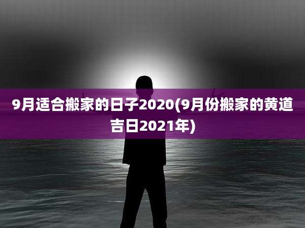 9月适合搬家的日子2020(9月份搬家的黄道吉日2021年)