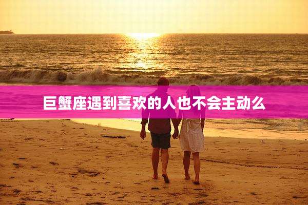巨蟹座遇到喜欢的人也不会主动么