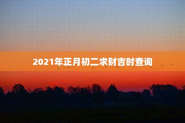 2021年正月初二求财吉时查询