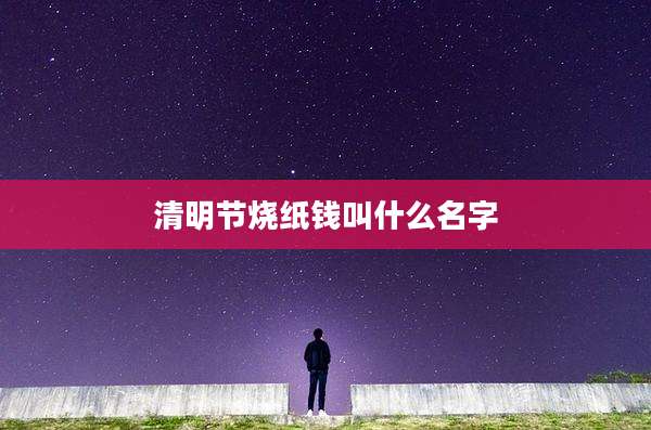 清明节烧纸钱叫什么名字